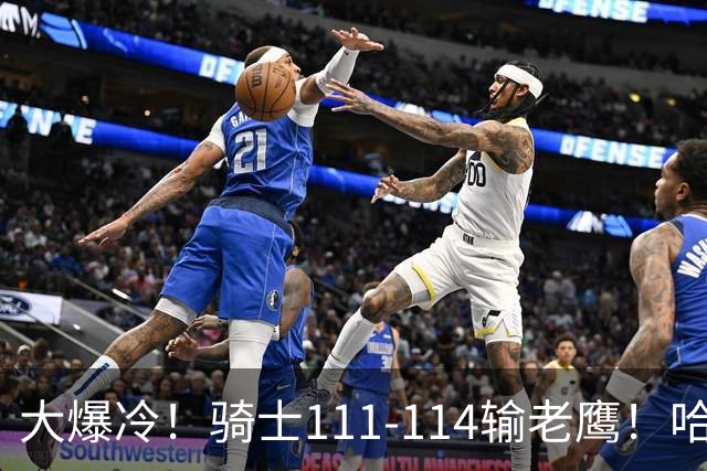 大爆冷！骑士111-114输老鹰！哈登尽力了，一战看清5个现实：米切尔令人失望
